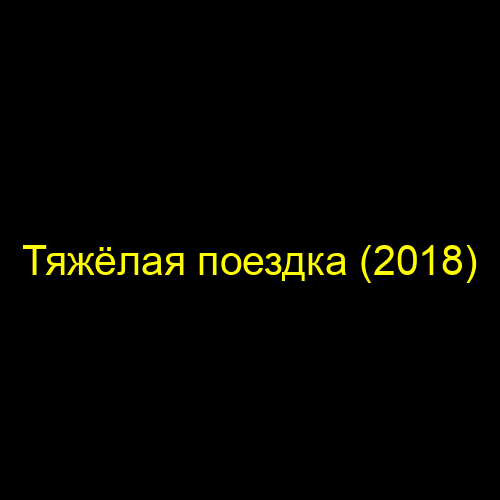 Тяжёлая поездка (2018)