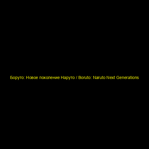 Боруто: Новое поколение Наруто / Boruto: Naruto Next Generations