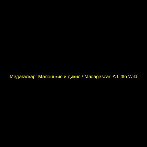 Мадагаскар: Маленькие и дикие / Madagascar: A Little Wild