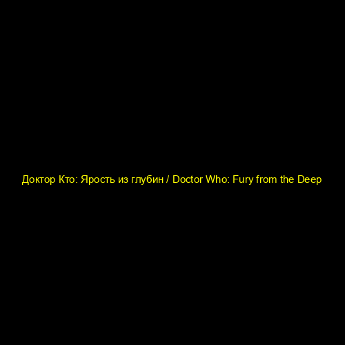 Доктор Кто: Ярость из глубин / Doctor Who: Fury from the Deep