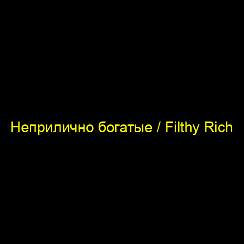 Неприлично богатые / Filthy Rich