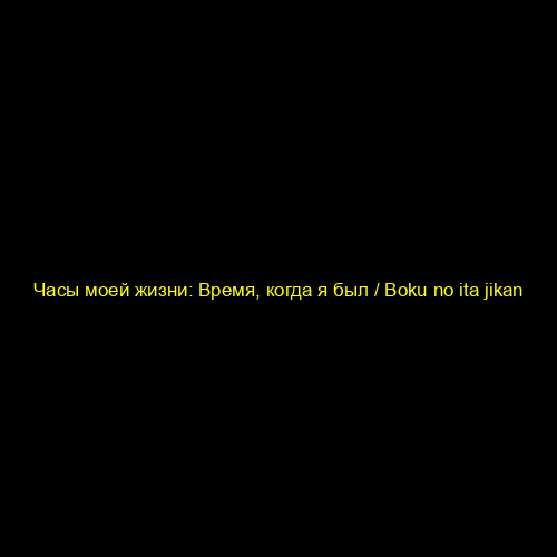 Часы моей жизни: Время, когда я был / Boku no ita jikan