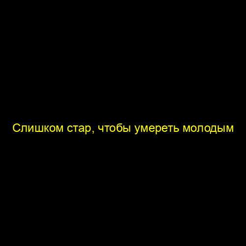 Слишком стар, чтобы умереть молодым