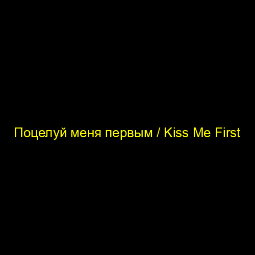 Поцелуй меня первым / Kiss Me First