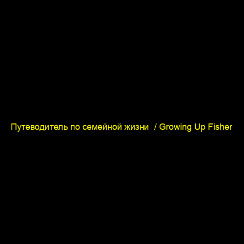 Путеводитель по семейной жизни  / Growing Up Fisher