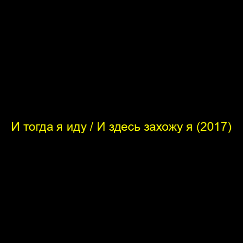 И тогда я иду / И здесь захожу я (2017)