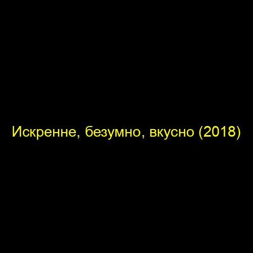 Искренне, безумно, вкусно (2018)