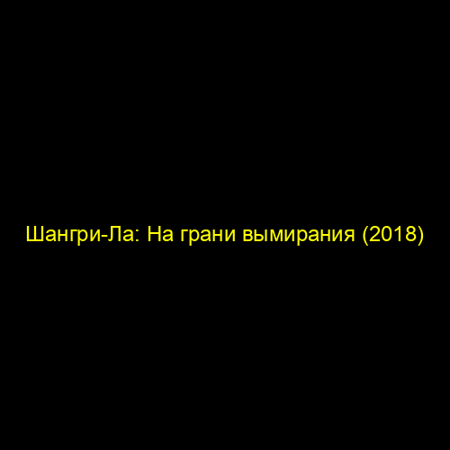 Шангри-Ла: На грани вымирания (2018)