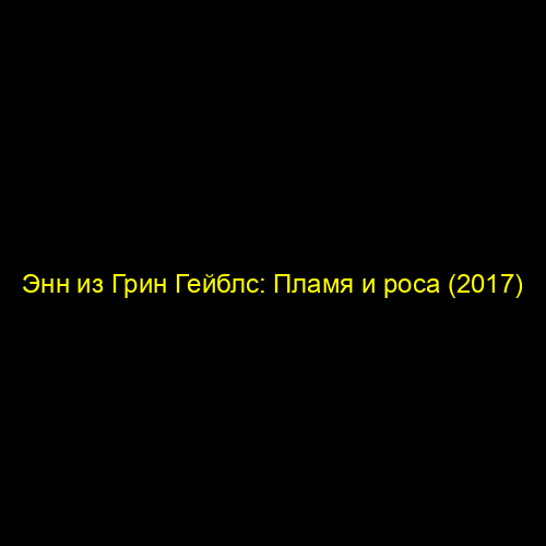 Энн из Грин Гейблс: Пламя и роса (2017)