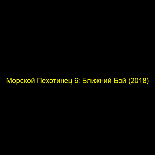 Морской Пехотинец 6: Ближний Бой (2018)