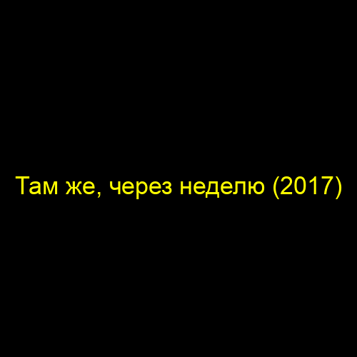 Там же, через неделю (2017)