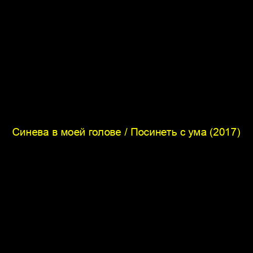 Синева в моей голове / Посинеть с ума (2017)