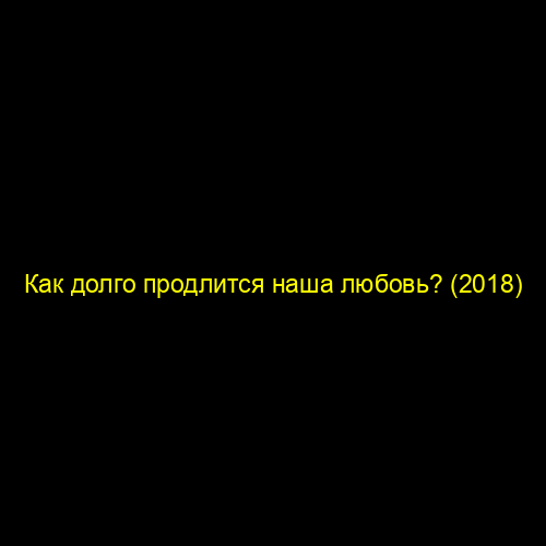 Как долго продлится наша любовь? (2018)